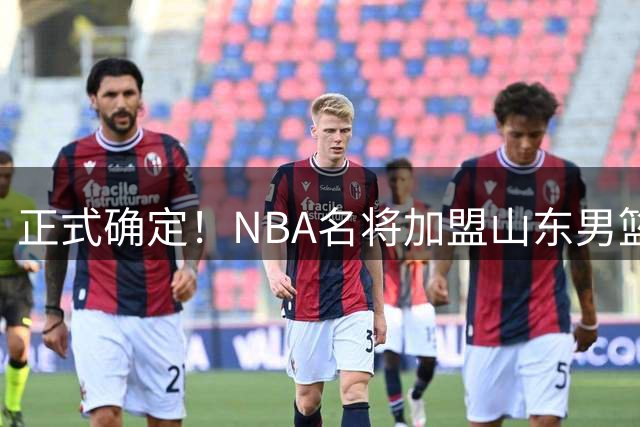 正式确定！NBA名将加盟山东男篮，携手王岚嵚，冲击前四